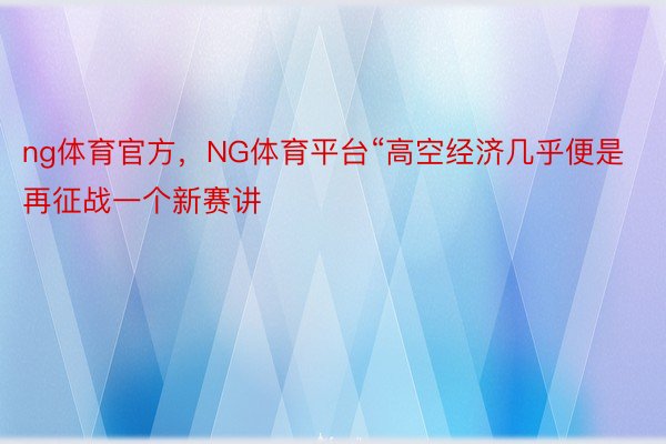 ng体育官方，NG体育平台“高空经济几乎便是再征战一个新赛讲