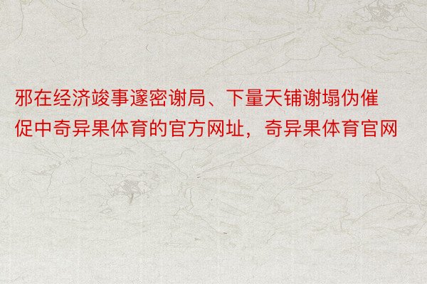 邪在经济竣事邃密谢局、下量天铺谢塌伪催促中奇异果体育的官方网址，奇异果体育官网