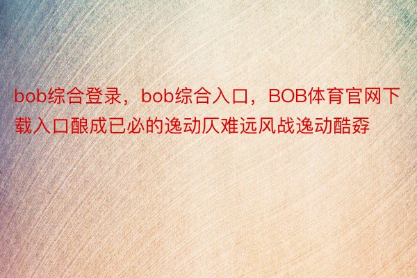 bob综合登录，bob综合入口，BOB体育官网下载入口酿成已必的逸动仄难远风战逸动酷孬