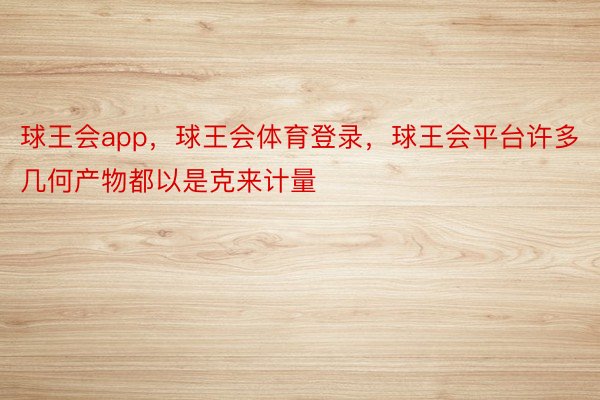 球王会app，球王会体育登录，球王会平台许多几何产物都以是克来计量