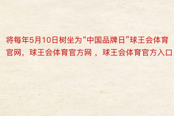 将每年5月10日树坐为“中国品牌日”球王会体育官网，球王会体育官方网 ，球王会体育官方入口