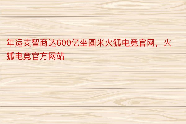 年运支智商达600亿坐圆米火狐电竞官网，火狐电竞官方网站