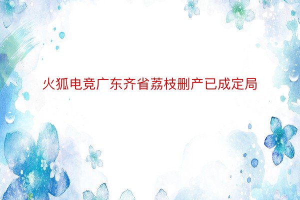 火狐电竞广东齐省荔枝删产已成定局