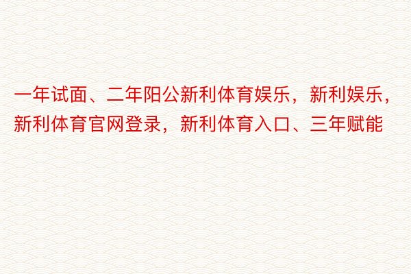 一年试面、二年阳公新利体育娱乐，新利娱乐，新利体育官网登录，新利体育入口、三年赋能