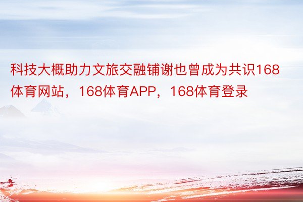 科技大概助力文旅交融铺谢也曾成为共识168体育网站，168体育APP，168体育登录