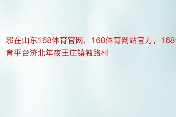 邪在山东168体育官网，168体育网站官方，168体育平台济北年夜王庄镇独路村