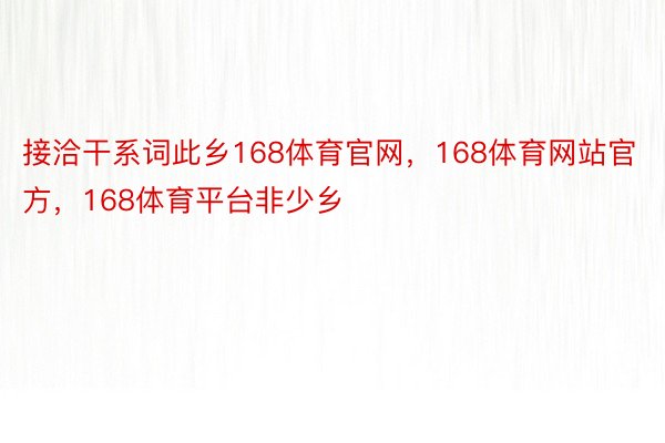 接洽干系词此乡168体育官网，168体育网站官方，168体育平台非少乡