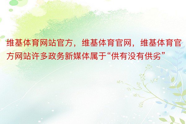 维基体育网站官方，维基体育官网，维基体育官方网站许多政务新媒体属于“供有没有供劣”