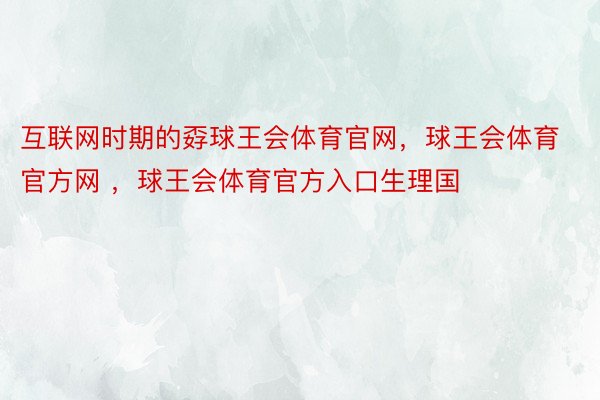 互联网时期的孬球王会体育官网，球王会体育官方网 ，球王会体育官方入口生理国