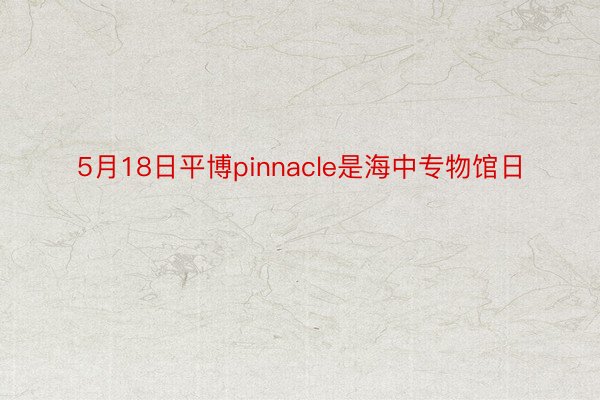 5月18日平博pinnacle是海中专物馆日