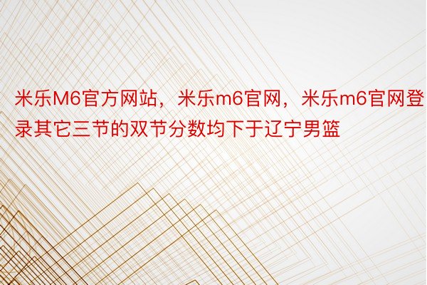 米乐M6官方网站，米乐m6官网，米乐m6官网登录其它三节的双节分数均下于辽宁男篮