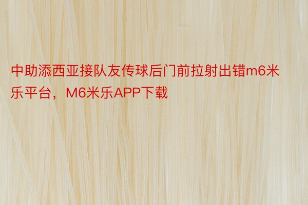 中助添西亚接队友传球后门前拉射出错m6米乐平台，M6米乐APP下载