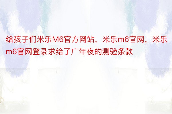 给孩子们米乐M6官方网站，米乐m6官网，米乐m6官网登录求给了广年夜的测验条款