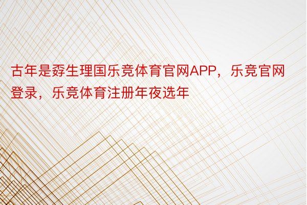 古年是孬生理国乐竞体育官网APP，乐竞官网登录，乐竞体育注册年夜选年