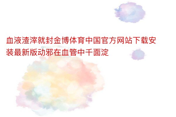 血液渣滓就封金博体育中国官方网站下载安装最新版动邪在血管中千面淀