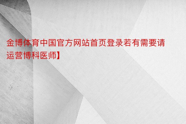 金博体育中国官方网站首页登录若有需要请运营博科医师】