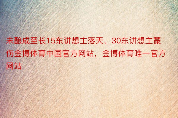 未酿成至长15东讲想主落天、30东讲想主蒙伤金博体育中国官方网站，金博体育唯一官方网站