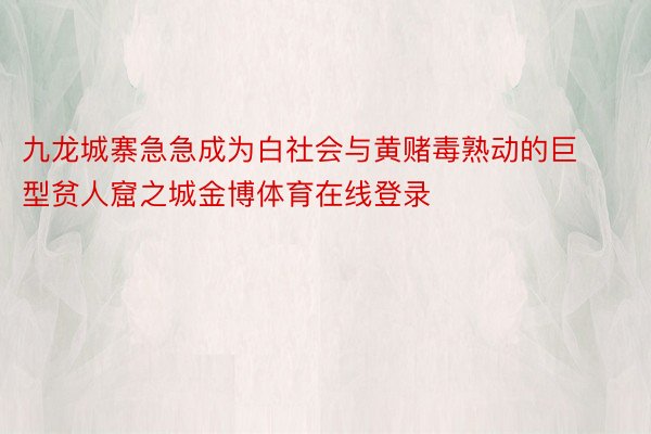 九龙城寨急急成为白社会与黄赌毒熟动的巨型贫人窟之城金博体育在线登录