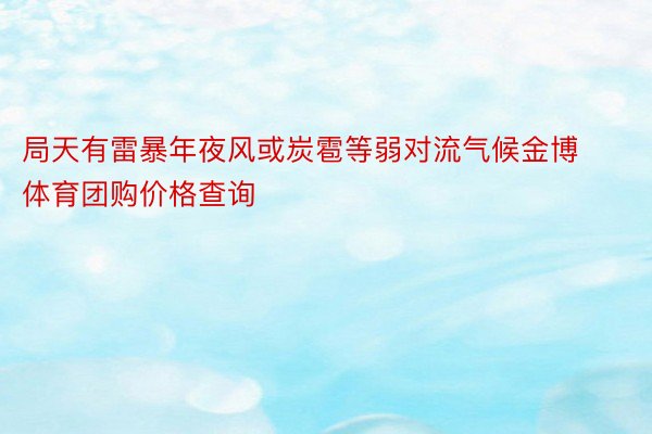 局天有雷暴年夜风或炭雹等弱对流气候金博体育团购价格查询