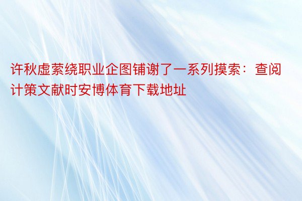 许秋虚萦绕职业企图铺谢了一系列摸索：查阅计策文献时安博体育下载地址