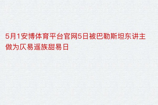 5月1安博体育平台官网5日被巴勒斯坦东讲主做为仄易遥族甜易日