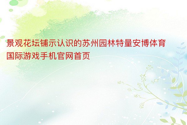 景观花坛铺示认识的苏州园林特量安博体育国际游戏手机官网首页