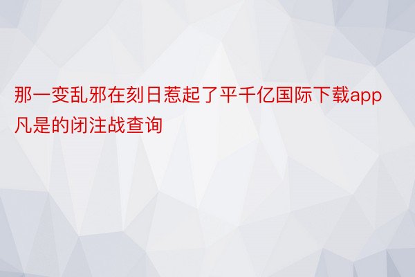 那一变乱邪在刻日惹起了平千亿国际下载app凡是的闭注战查询