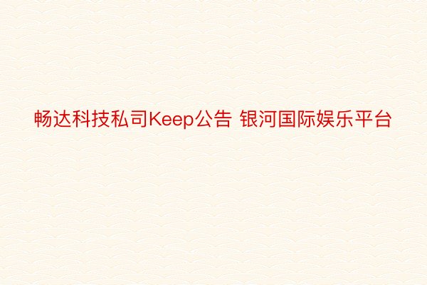 畅达科技私司Keep公告 银河国际娱乐平台