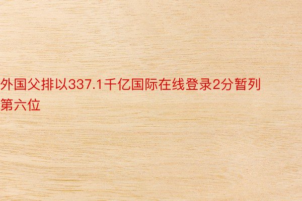 外国父排以337.1千亿国际在线登录2分暂列第六位