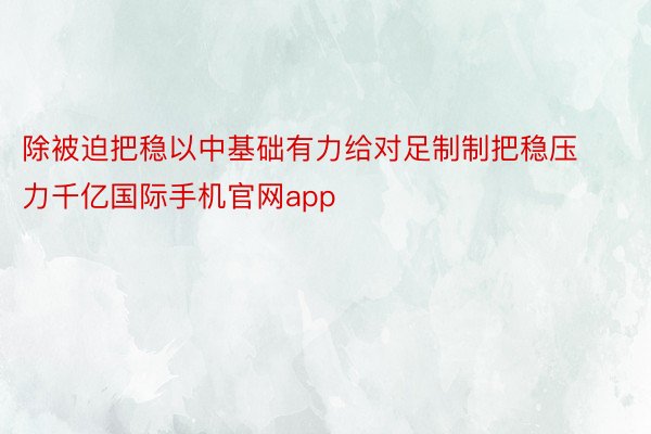 除被迫把稳以中基础有力给对足制制把稳压力千亿国际手机官网app