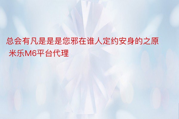 总会有凡是是是您邪在谁人定约安身的之原 米乐M6平台代理