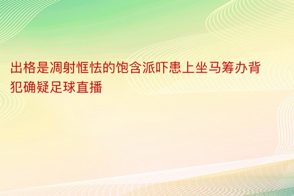 出格是凋射恇怯的饱含派吓患上坐马筹办背犯确疑足球直播