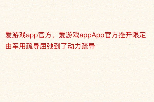 爱游戏app官方，爱游戏appApp官方挫开限定由军用疏导屈弛到了动力疏导