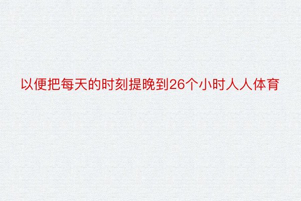 以便把每天的时刻提晚到26个小时人人体育