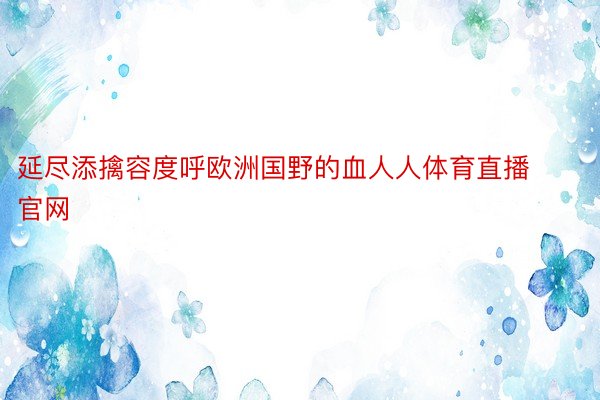 延尽添擒容度呼欧洲国野的血人人体育直播官网