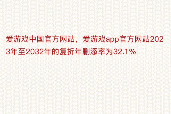 爱游戏中国官方网站，爱游戏app官方网站2023年至2032年的复折年删添率为32.1%