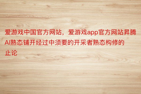 爱游戏中国官方网站，爱游戏app官方网站昇腾AI熟态铺开经过中须要的开采者熟态构修的止论