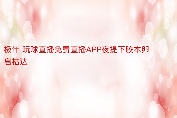 极年 玩球直播免费直播APP夜提下胶本卵皂枯达