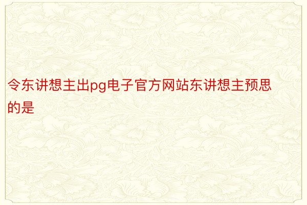 令东讲想主出pg电子官方网站东讲想主预思的是