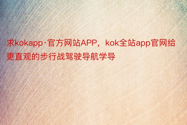 求kokapp·官方网站APP，kok全站app官网给更直观的步行战驾驶导航学导