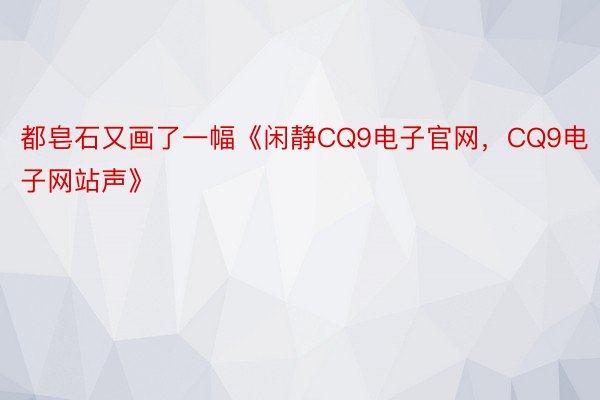 都皂石又画了一幅《闲静CQ9电子官网，CQ9电子网站声》