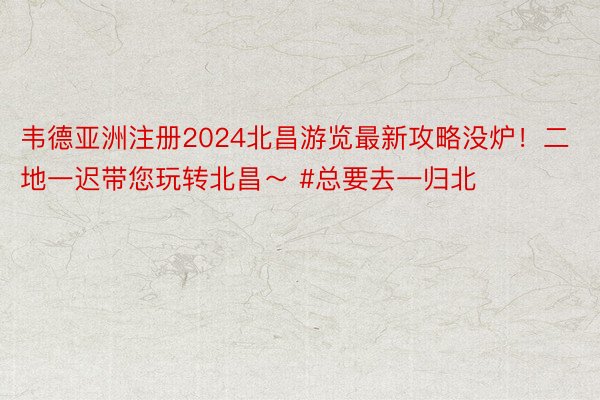 韦德亚洲注册2024北昌游览最新攻略没炉！二地一迟带您玩转北昌～ #总要去一归北