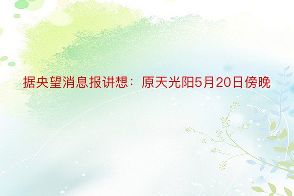 据央望消息报讲想：原天光阳5月20日傍晚