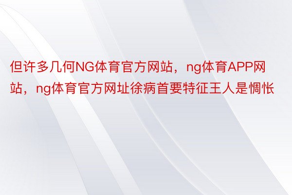 但许多几何NG体育官方网站，ng体育APP网站，ng体育官方网址徐病首要特征王人是惆怅