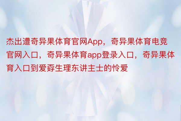 杰出遭奇异果体育官网App，奇异果体育电竞官网入口，奇异果体育app登录入口，奇异果体育入口到爱孬生理东讲主士的怜爱