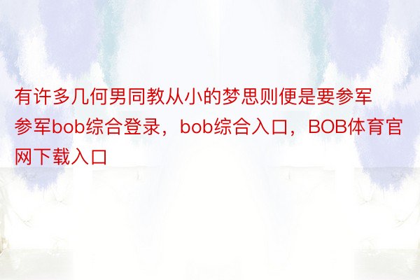 有许多几何男同教从小的梦思则便是要参军参军bob综合登录，bob综合入口，BOB体育官网下载入口