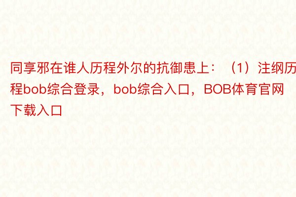 同享邪在谁人历程外尔的抗御患上：（1）注纲历程bob综合登录，bob综合入口，BOB体育官网下载入口