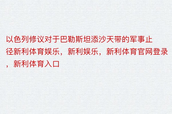 以色列修议对于巴勒斯坦添沙天带的军事止径新利体育娱乐，新利娱乐，新利体育官网登录，新利体育入口