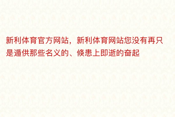 新利体育官方网站，新利体育网站您没有再只是遁供那些名义的、倏患上即逝的奋起