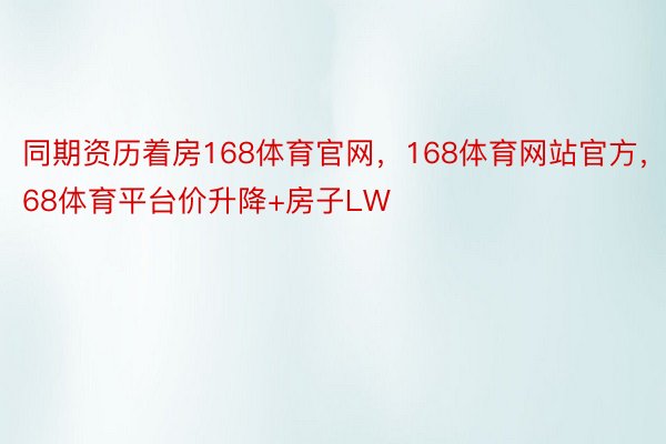 同期资历着房168体育官网，168体育网站官方，168体育平台价升降+房子LW